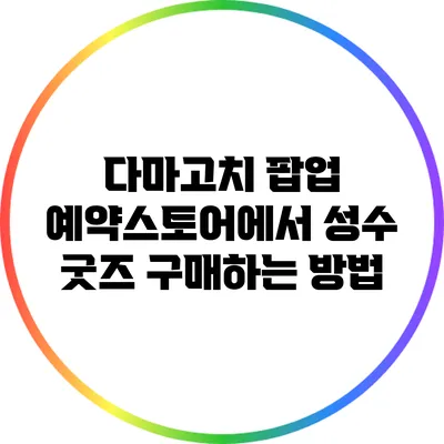 다마고치 팝업 예약스토어에서 성수 굿즈 구매하는 방법