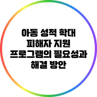 아동 성적 학대 피해자 지원 프로그램의 필요성과 해결 방안