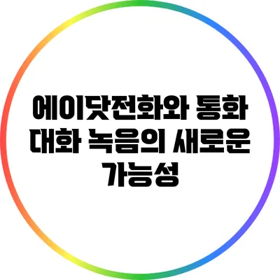 에이닷전화와 통화 대화 녹음의 새로운 가능성