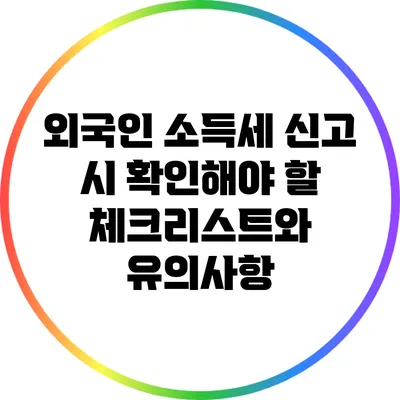 외국인 소득세 신고 시 확인해야 할 체크리스트와 유의사항