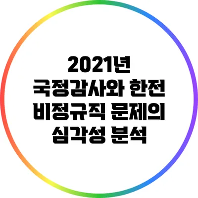 2021년 국정감사와 한전 비정규직 문제의 심각성 분석