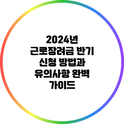2024년 근로장려금 반기 신청 방법과 유의사항 완벽 가이드