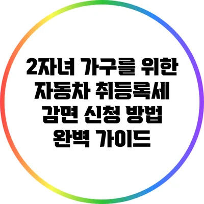 2자녀 가구를 위한 자동차 취등록세 감면 신청 방법 완벽 가이드
