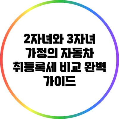 2자녀와 3자녀 가정의 자동차 취등록세 비교 완벽 가이드