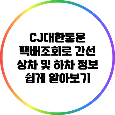 CJ대한통운 택배조회로 간선 상차 및 하차 정보 쉽게 알아보기