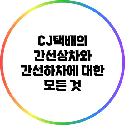 CJ택배의 간선상차와 간선하차에 대한 모든 것
