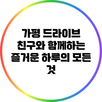가평 드라이브: 친구와 함께하는 즐거운 하루의 모든 것