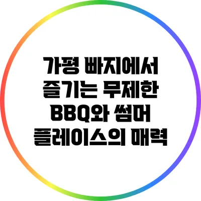 가평 빠지에서 즐기는 무제한 BBQ와 썸머 플레이스의 매력