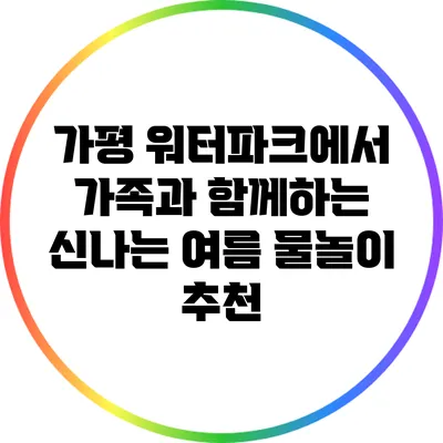 가평 워터파크에서 가족과 함께하는 신나는 여름 물놀이 추천