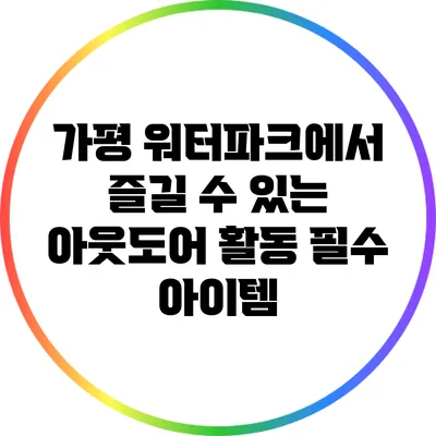 가평 워터파크에서 즐길 수 있는 아웃도어 활동 필수 아이템