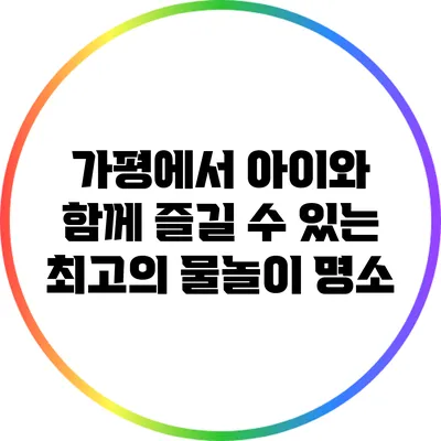 가평에서 아이와 함께 즐길 수 있는 최고의 물놀이 명소