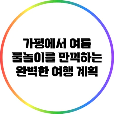 가평에서 여름 물놀이를 만끽하는 완벽한 여행 계획