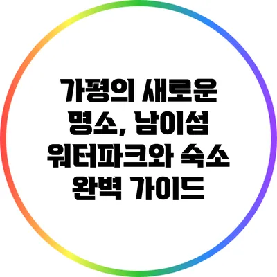 가평의 새로운 명소, 남이섬 워터파크와 숙소 완벽 가이드