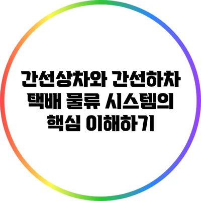간선상차와 간선하차: 택배 물류 시스템의 핵심 이해하기