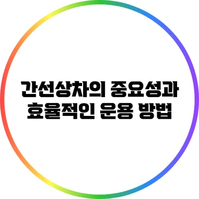 간선상차의 중요성과 효율적인 운용 방법