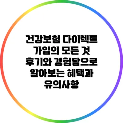 건강보험 다이렉트 가입의 모든 것: 후기와 경험담으로 알아보는 혜택과 유의사항