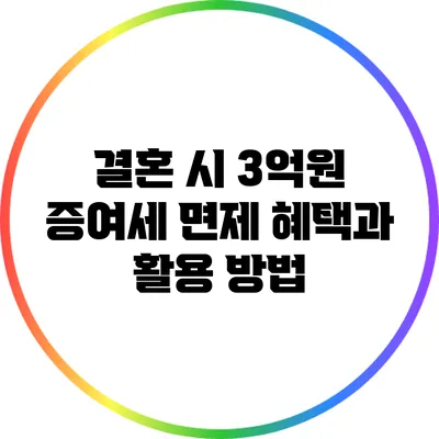 결혼 시 3억원 증여세 면제: 혜택과 활용 방법