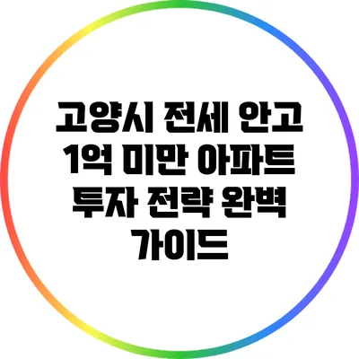 고양시 전세 안고 1억 미만 아파트 투자 전략 완벽 가이드