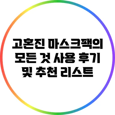 고혼진 마스크팩의 모든 것: 사용 후기 및 추천 리스트