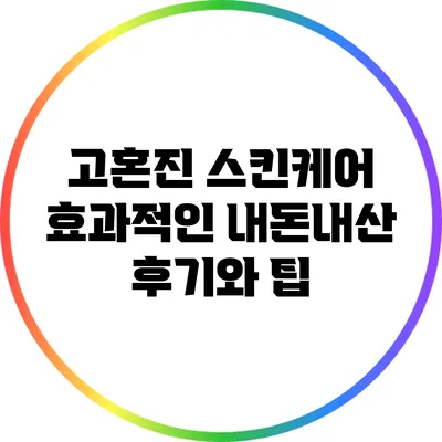 고혼진 스킨케어: 효과적인 내돈내산 후기와 팁
