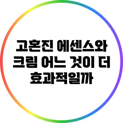 고혼진 에센스와 크림: 어느 것이 더 효과적일까?