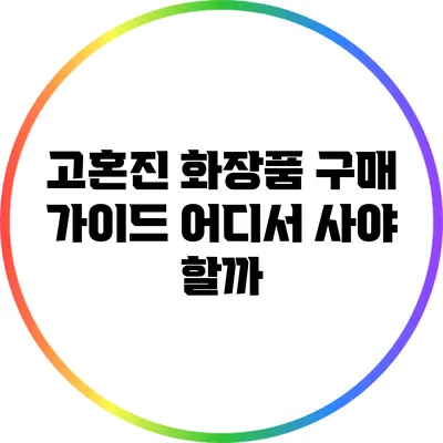 고혼진 화장품 구매 가이드: 어디서 사야 할까?