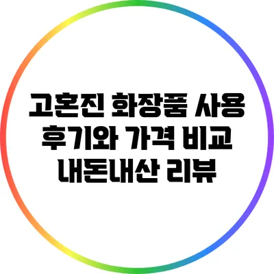 고혼진 화장품 사용 후기와 가격 비교: 내돈내산 리뷰
