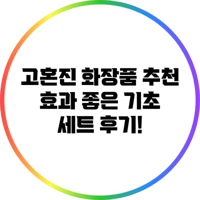 고혼진 화장품 추천: 효과 좋은 기초 세트 후기!