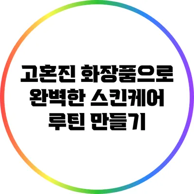 고혼진 화장품으로 완벽한 스킨케어 루틴 만들기