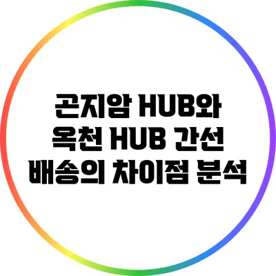 곤지암 HUB와 옥천 HUB 간선 배송의 차이점 분석