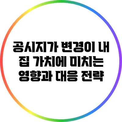 공시지가 변경이 내 집 가치에 미치는 영향과 대응 전략