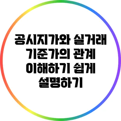 공시지가와 실거래 기준가의 관계: 이해하기 쉽게 설명하기
