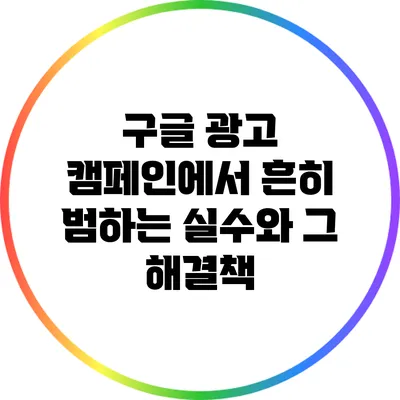 구글 광고 캠페인에서 흔히 범하는 실수와 그 해결책
