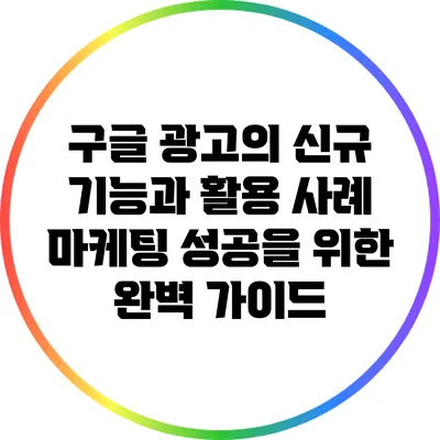 구글 광고의 신규 기능과 활용 사례: 마케팅 성공을 위한 완벽 가이드