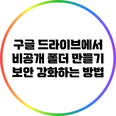 구글 드라이브에서 비공개 폴더 만들기: 보안 강화하는 방법