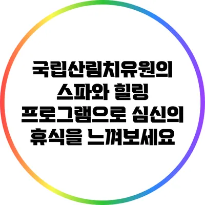 국립산림치유원의 스파와 힐링 프로그램으로 심신의 휴식을 느껴보세요