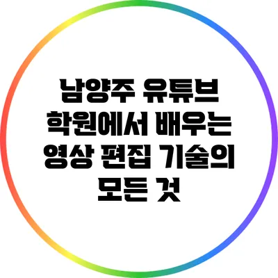 남양주 유튜브 학원에서 배우는 영상 편집 기술의 모든 것