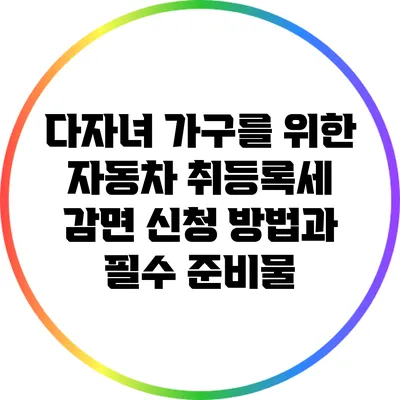 다자녀 가구를 위한 자동차 취등록세 감면 신청 방법과 필수 준비물