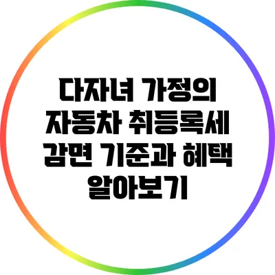다자녀 가정의 자동차 취등록세 감면 기준과 혜택 알아보기