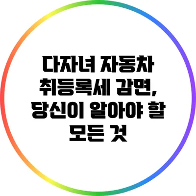 다자녀 자동차 취등록세 감면, 당신이 알아야 할 모든 것