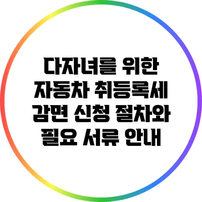 다자녀를 위한 자동차 취등록세 감면 신청 절차와 필요 서류 안내