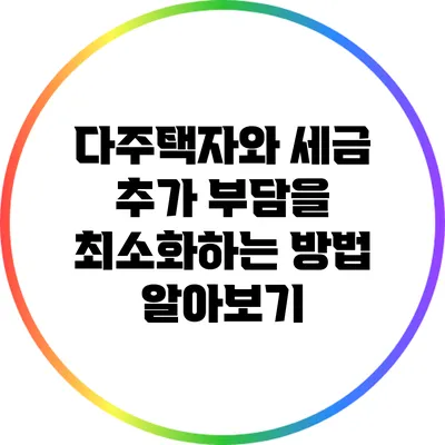 다주택자와 세금: 추가 부담을 최소화하는 방법 알아보기