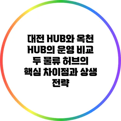 대전 HUB와 옥천 HUB의 운영 비교: 두 물류 허브의 핵심 차이점과 상생 전략