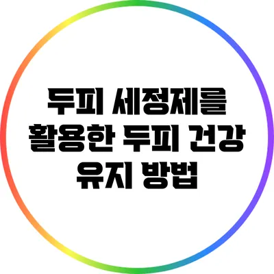 두피 세정제를 활용한 두피 건강 유지 방법