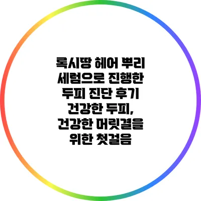 록시땅 헤어 뿌리 세럼으로 진행한 두피 진단 후기: 건강한 두피, 건강한 머릿결을 위한 첫걸음