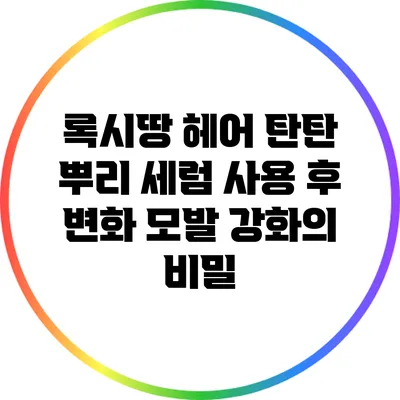 록시땅 헤어 탄탄 뿌리 세럼 사용 후 변화: 모발 강화의 비밀