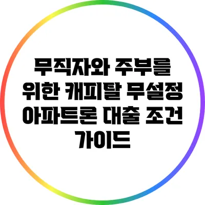 무직자와 주부를 위한 캐피탈 무설정 아파트론 대출 조건 가이드