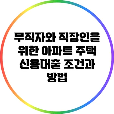 무직자와 직장인을 위한 아파트 주택 신용대출 조건과 방법