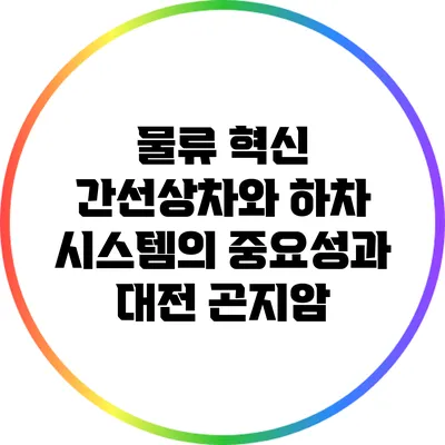 물류 혁신: 간선상차와 하차 시스템의 중요성과 대전 곤지암