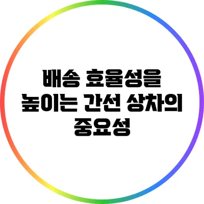 배송 효율성을 높이는 간선 상차의 중요성
